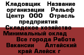 Кладовщик › Название организации ­ Рельеф-Центр, ООО › Отрасль предприятия ­ Складское хозяйство › Минимальный оклад ­ 28 000 - Все города Работа » Вакансии   . Алтайский край,Алейск г.